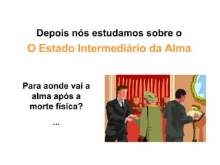 Depois nós estudamos sobre o O Estado Intermediário da Alma Para aonde vai a alma após a morte física? ... 