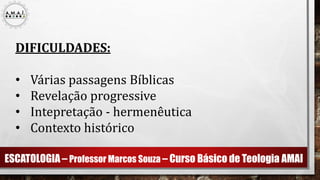 ESCATOLOGIA – Professor Marcos Souza – Curso Básico de Teologia AMAI
DIFICULDADES:
• Várias passagens Bíblicas
• Revelação progressive
• Intepretação - hermenêutica
• Contexto histórico
 