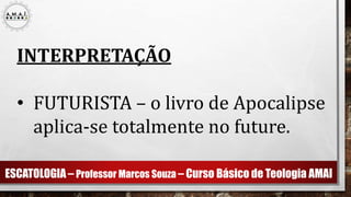 ESCATOLOGIA – Professor Marcos Souza – Curso Básico de Teologia AMAI
INTERPRETAÇÃO
• FUTURISTA – o livro de Apocalipse
aplica-se totalmente no future.
 