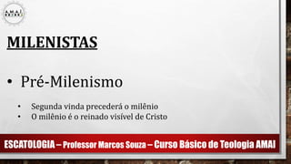 ESCATOLOGIA – Professor Marcos Souza – Curso Básico de Teologia AMAI
MILENISTAS
• Pré-Milenismo
• Segunda vinda precederá o milênio
• O milênio é o reinado visível de Cristo
 