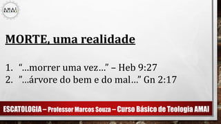 ESCATOLOGIA – Professor Marcos Souza – Curso Básico de Teologia AMAI
MORTE, uma realidade
1. “…morrer uma vez…” – Heb 9:27
2. ”…árvore do bem e do mal…” Gn 2:17
 