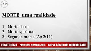 ESCATOLOGIA – Professor Marcos Souza – Curso Básico de Teologia AMAI
MORTE, uma realidade
1. Morte física
2. Morte spiritual
3. Segunda morte (Ap 2:11)
 