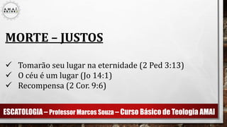 ESCATOLOGIA – Professor Marcos Souza – Curso Básico de Teologia AMAI
MORTE – JUSTOS
 Tomarão seu lugar na eternidade (2 Ped 3:13)
 O céu é um lugar (Jo 14:1)
 Recompensa (2 Cor. 9:6)
 