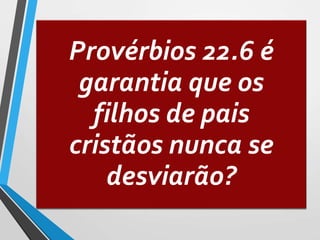 Provérbios 22.6 é
garantia que os
filhos de pais
cristãos nunca se
desviarão?
 
