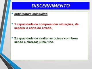 DISCERNIMENTO
• substantivo masculino
• 1.capacidade de compreender situações, de
separar o certo do errado.
• 2.capacidade de avaliar as coisas com bom
senso e clareza; juízo, tino.
 