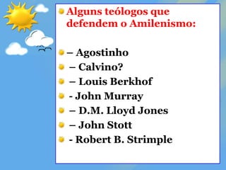 Alguns teólogos que
defendem o Amilenismo:
– Agostinho
– Calvino?
– Louis Berkhof
- John Murray
– D.M. Lloyd Jones
– John Stott
- Robert B. Strimple
 