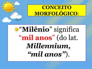 CONCEITO
MORFOLÓGICO:
“Milênio” significa
“mil anos” (do lat.
Millennium,
“mil anos”).
 