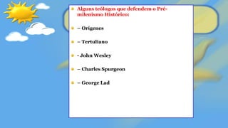 Alguns teólogos que defendem o Pré-
milenismo Histórico:
– Orígenes
– Tertuliano
- John Wesley
– Charles Spurgeon
– George Lad
 