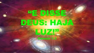 “E DISSE
DEUS: HAJA
LUZ!”
Gênesis 1.3
 