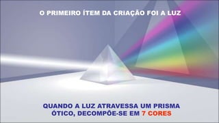 O PRIMEIRO ÍTEM DA CRIAÇÃO FOI A LUZ
QUANDO A LUZ ATRAVESSA UM PRISMA
ÓTICO, DECOMPÕE-SE EM 7 CORES
 