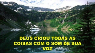 DEUS CRIOU TODAS AS
COISAS COM O SOM DE SUA
VOZ
 
