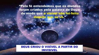 “Pela fé entendemos que os mundos
foram criados pela palavra de Deus;
de modo que o visível não foi feito
daquilo que se vê.”
(Hebreus 11.3)
DEUS CRIOU O VISÍVEL A PARTIR DO
INVISIVEL
 