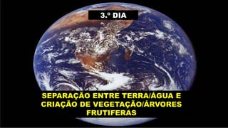 3.º DIA
SEPARAÇÃO ENTRE TERRA/ÁGUA E
CRIAÇÃO DE VEGETAÇÃO/ÁRVORES
FRUTIFERAS
 
