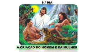 6.º DIA
A CRIAÇÃO DO HOMEM E DA MULHER
 