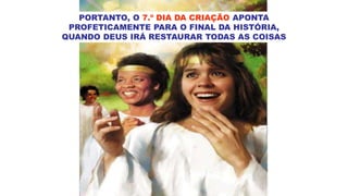 PORTANTO, O 7.º DIA DA CRIAÇÃO APONTA
PROFETICAMENTE PARA O FINAL DA HISTÓRIA,
QUANDO DEUS IRÁ RESTAURAR TODAS AS COISAS
 