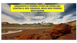 ENQUANTO O HOMEM VIVER EM REBELIÃO
CONTRA O SEU CRIADOR, DEUS NÃO PODERÁ
DESCANSAR
 