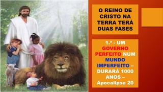 O REINO DE
CRISTO NA
TERRA TERÁ
DUAS FASES
1.ª - UM
GOVERNO
PERFEITO NUM
MUNDO
IMPERFEITO –
DURARÁ 1000
ANOS –
Apocalipse 20
 