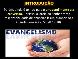 Porém, ainda é tempo para o arrependimento e a
conversão. Por isso, a Igreja do Senhor tem a
responsabilidade de anunciar Jesus, cumprindo a
Grande Comissão (Mt 28.19,20).
 