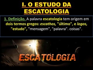 1. Definição. A palavra escatologia tem origem em
dois termos gregos: escathos, "último", e logos,
"estudo", "mensagem", "palavra". coisas".
 