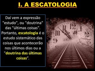 Daí vem a expressão
"estudo", ou "doutrina"
das "últimas coisas".
Portanto, escatologia é o
estudo sistemático das
coisas que acontecerão
nos últimos dias ou a
"doutrina das últimas
coisas”.
 