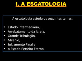 A escatologia estuda os seguintes temas:
• Estado Intermediário,
• Arrebatamento da Igreja,
• Grande Tribulação.
• Milênio,
• Julgamento Final e
• o Estado Perfeito Eterno.
 