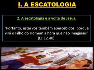 2. A escatologia e a volta de Jesus.
"Portanto, estai vós também apercebidos; porque
virá o Filho do Homem à hora que não imaginais"
(Lc 12.40).
 