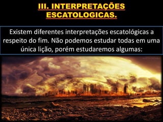 Existem diferentes interpretações escatológicas a
respeito do fim. Não podemos estudar todas em uma
única lição, porém estudaremos algumas:
 