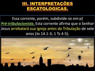 Essa corrente, porém, subdivide-se em:a)
Pré-tribulacionista. Esta corrente afirma que o Senhor
Jesus arrebatará sua Igreja antes da Tribulação de sete
anos (Jo 14.1-3; 1 Ts 4-5).
 