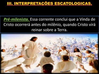 Pré-milenista. Essa corrente conclui que a Vinda de
Cristo ocorrerá antes do milênio, quando Cristo virá
reinar sobre a Terra.
 