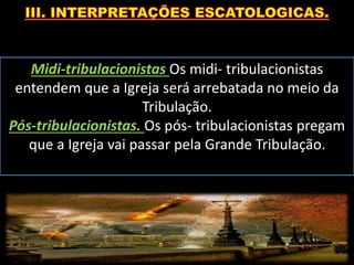 Midi-tribulacionistas Os midi- tribulacionistas
entendem que a Igreja será arrebatada no meio da
Tribulação.
Pós-tribulacionistas. Os pós- tribulacionistas pregam
que a Igreja vai passar pela Grande Tribulação.
 