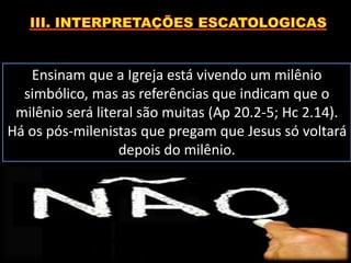 Ensinam que a Igreja está vivendo um milênio
simbólico, mas as referências que indicam que o
milênio será literal são muitas (Ap 20.2-5; Hc 2.14).
Há os pós-milenistas que pregam que Jesus só voltará
depois do milênio.
 