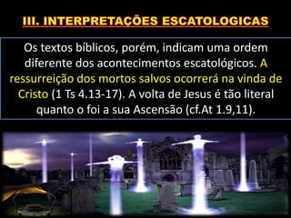 Os textos bíblicos, porém, indicam uma ordem
diferente dos acontecimentos escatológicos. A
ressurreição dos mortos salvos ocorrerá na vinda de
Cristo (1 Ts 4.13-17). A volta de Jesus é tão literal
quanto o foi a sua Ascensão (cf.At 1.9,11).
 