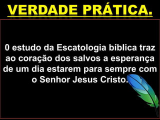 0 estudo da Escatologia bíblica traz
ao coração dos salvos a esperança
de um dia estarem para sempre com
o Senhor Jesus Cristo.
 