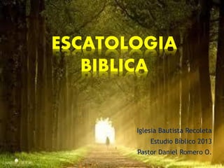 Iglesia Bautista Recoleta
Estudio Bíblico 2013
Pastor Daniel Romero O.
ESCATOLOGIA
BIBLICA
 