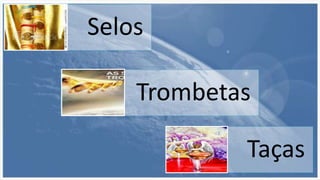 Selos
Trombetas
Taças
 