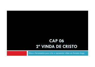 CAP 06
2ª VINDA DE CRISTO
Dicas e ferramentas para criar e apresentar slides em formato largo

 