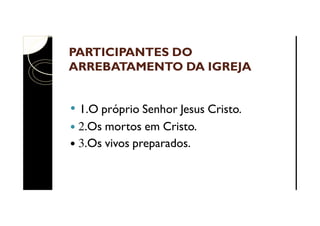 PARTICIPANTES DO
ARREBATAMENTO DA IGREJA

1.O próprio Senhor Jesus Cristo.
2.Os mortos em Cristo.
3.Os vivos preparados.

 