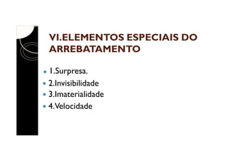 VI.ELEMENTOS ESPECIAIS DO
ARREBATAMENTO
1.Surpresa.
2.Invisibilidade
3.Imaterialidade
4.Velocidade

 