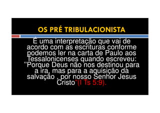 OS PRÉ TRIBULACIONISTA
É uma interpretação que vai de
acordo com as escrituras conforme
podemos ler na carta de Paulo aos
Tessalonicenses quando escreveu:
’’Porque Deus não nos destinou para
a ira, mas para a aquisição da
salvação , por nosso Senhor Jesus
Cristo”(I Ts 5:9).

 
