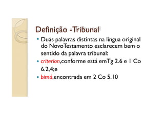 Definição -Tribunal
Duas palavras distintas na língua original
do NovoTestamento esclarecem bem o
sentido da palavra tribunal:
criterion,conforme está emTg 2.6 e 1 Co
6.2,4;e
bimá,encontrada em 2 Co 5.10

 