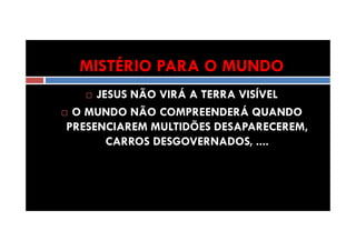 MISTÉRIO PARA O MUNDO
JESUS NÃO VIRÁ A TERRA VISÍVEL
O MUNDO NÃO COMPREENDERÁ QUANDO
PRESENCIAREM MULTIDÕES DESAPARECEREM,
CARROS DESGOVERNADOS, ....

 