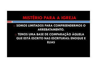 MISTÉRIO PARA A IGREJA
SOMOS LIMITADOS PARA COMPREENDERMOS O
ARREBATAMENTO.
TEMOS UMA BASE DE COMPARAÇÃO ÀQUELA
QUE ESTÁ ESCRITO NAS ESCRITURAS: ENOQUE E
ELIAS

 