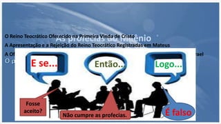 As profecias do MilênioO Reino Teocrático Oferecido na Primeira Vinda de Cristo
A Apresentação e a Rejeição do Reino Teocrático Registradas em Mateus
A Oferta do Reino Teocrático É Retirada e Adiada Depois da Rejeição por Parte de Israel
E se... Então...
Fosse
aceito?
Não cumpre as profecias. É falso
Logo...
 