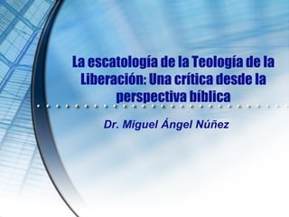 La escatología de la Teología de la
Liberación: Una crítica desde la
perspectiva bíblica
Dr. Miguel Ángel Núñez
 
