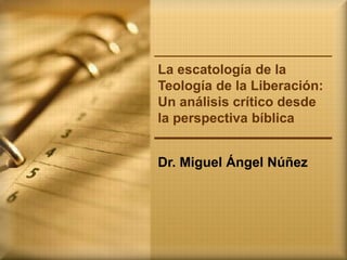 La escatología de la
Teología de la Liberación:
Un análisis crítico desde
la perspectiva bíblica
Dr. Miguel Ángel Núñez
 