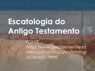 Escatologia do
Antigo Testamento
    FONTE
    http://www.igrejasementeda
    vida.com.br/docs/escatologi
    a5/aula01.html
 