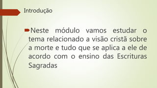Introdução
Neste módulo vamos estudar o
tema relacionado a visão cristã sobre
a morte e tudo que se aplica a ele de
acordo com o ensino das Escrituras
Sagradas
 