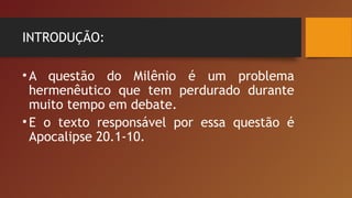 INTRODUÇÃO:
•A questão do Milênio é um problema
hermenêutico que tem perdurado durante
muito tempo em debate.
•E o texto responsável por essa questão é
Apocalipse 20.1-10.
 