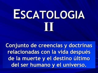 ESCATOLOGIA
       II
Conjunto de creencias y doctrinas
 relacionadas con la vida después
 de la muerte y el destino último
  del ser humano y el universo.
 