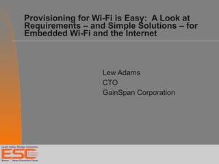 Provisioning for Wi-Fi is Easy:  A Look at  Requirements – and Simple Solutions – for Embedded Wi-Fi and the Internet  Lew Adams CTO GainSpan Corporation 